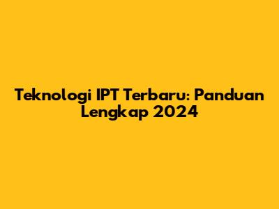Teknologi IPT Terbaru: Panduan Lengkap 2024