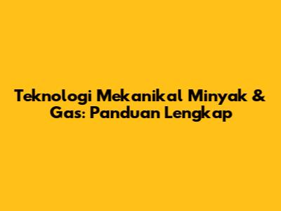 Teknologi Mekanikal Minyak & Gas: Panduan Lengkap