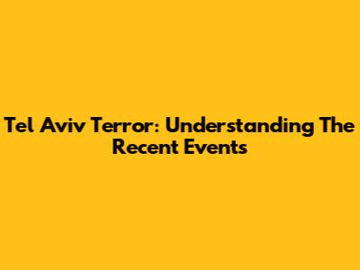 Tel Aviv Terror: Understanding The Recent Events