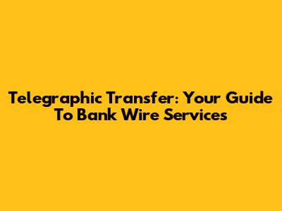 Telegraphic Transfer: Your Guide To Bank Wire Services