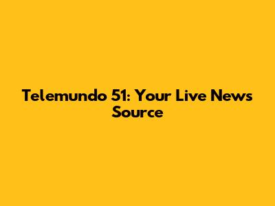 Telemundo 51: Your Live News Source