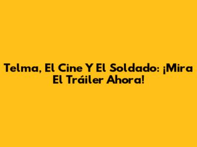 Telma, El Cine Y El Soldado: ¡Mira El Tráiler Ahora!