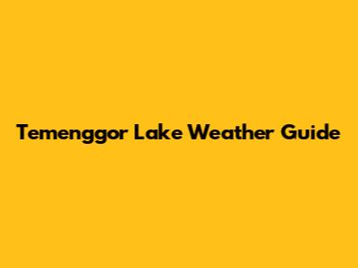 Temenggor Lake Weather Guide