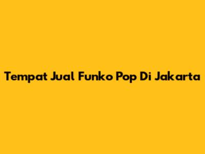 Tempat Jual Funko Pop Di Jakarta