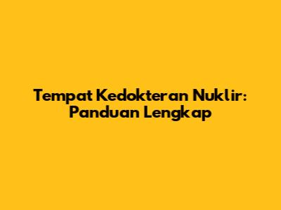 Tempat Kedokteran Nuklir: Panduan Lengkap