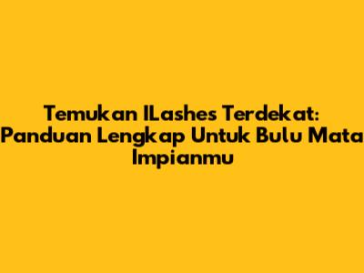 Temukan ILashes Terdekat: Panduan Lengkap Untuk Bulu Mata Impianmu