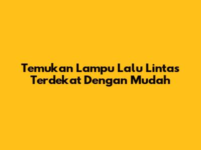 Temukan Lampu Lalu Lintas Terdekat Dengan Mudah