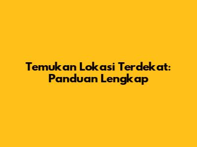 Temukan Lokasi Terdekat: Panduan Lengkap