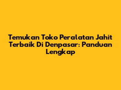 Temukan Toko Peralatan Jahit Terbaik Di Denpasar: Panduan Lengkap