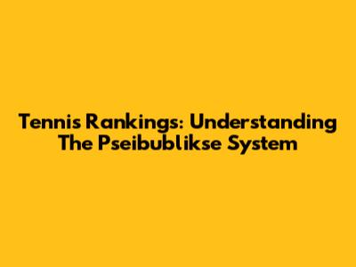 Tennis Rankings: Understanding The Pseibublikse System