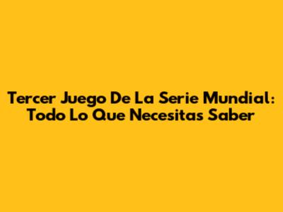 Tercer Juego De La Serie Mundial: Todo Lo Que Necesitas Saber