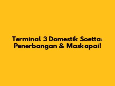 Terminal 3 Domestik Soetta: Penerbangan & Maskapai!