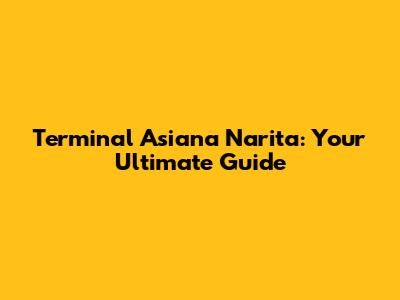 Terminal Asiana Narita: Your Ultimate Guide
