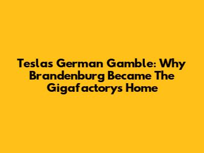 Tesla's German Gamble: Why Brandenburg Became The Gigafactory's Home