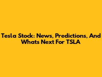 Tesla Stock: News, Predictions, And What's Next For TSLA