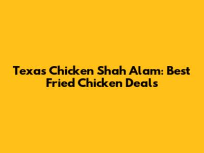 Texas Chicken Shah Alam: Best Fried Chicken Deals