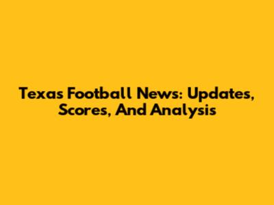 Texas Football News: Updates, Scores, And Analysis