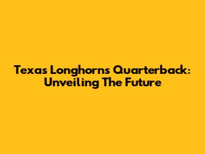 Texas Longhorns Quarterback: Unveiling The Future