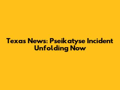 Texas News: Pseikatyse Incident Unfolding Now