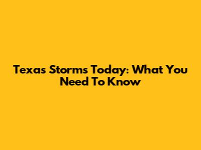 Texas Storms Today: What You Need To Know