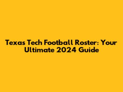 Texas Tech Football Roster: Your Ultimate 2024 Guide
