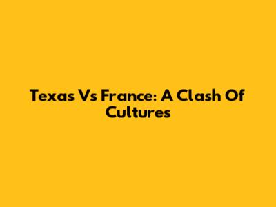 Texas Vs France: A Clash Of Cultures