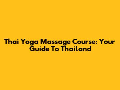 Thai Yoga Massage Course: Your Guide To Thailand