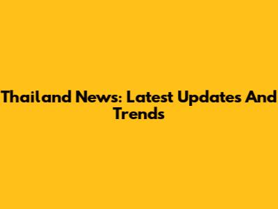 Thailand News: Latest Updates And Trends
