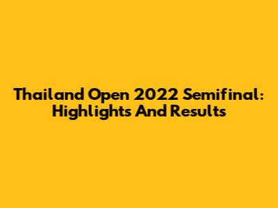 Thailand Open 2022 Semifinal: Highlights And Results