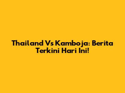 Thailand Vs Kamboja: Berita Terkini Hari Ini!