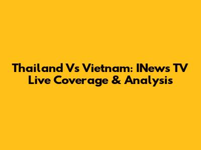 Thailand Vs Vietnam: INews TV Live Coverage & Analysis