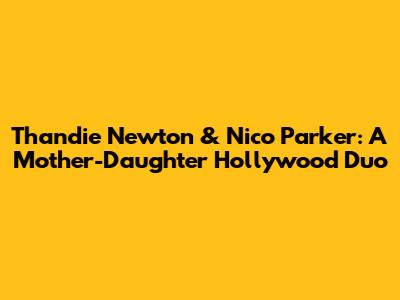 Thandie Newton & Nico Parker: A Mother-Daughter Hollywood Duo