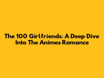 The 100 Girlfriends: A Deep Dive Into The Anime's Romance