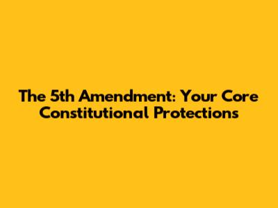 The 5th Amendment: Your Core Constitutional Protections