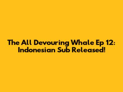 The All Devouring Whale Ep 12: Indonesian Sub Released!