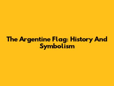 The Argentine Flag: History And Symbolism