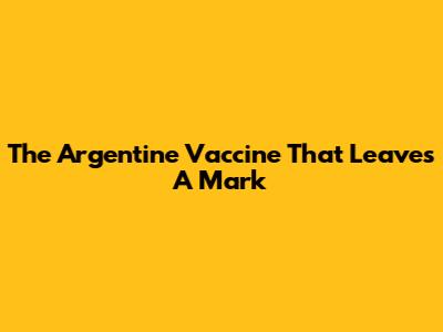The Argentine Vaccine That Leaves A Mark