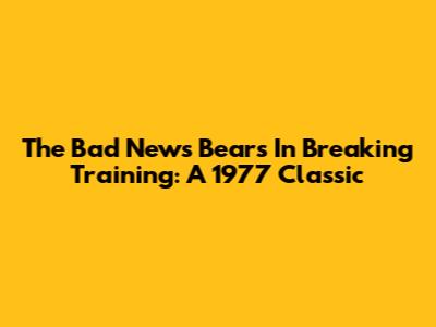 The Bad News Bears In Breaking Training: A 1977 Classic