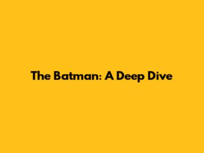 The Batman: A Deep Dive