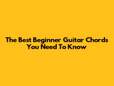 The Best Beginner Guitar Chords You Need To Know