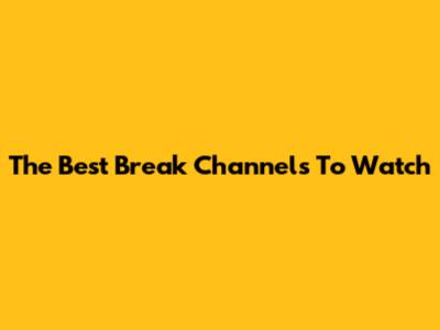 The Best Break Channels To Watch
