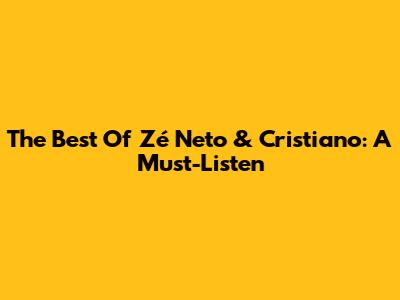 The Best Of Zé Neto & Cristiano: A Must-Listen
