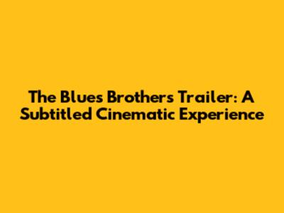 The Blues Brothers Trailer: A Subtitled Cinematic Experience