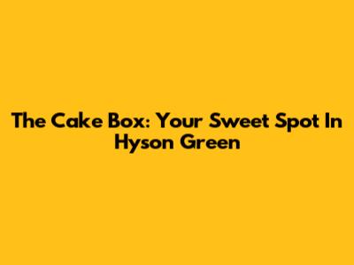 The Cake Box: Your Sweet Spot In Hyson Green