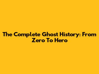 The Complete Ghost History: From Zero To Hero