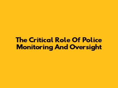 The Critical Role Of Police Monitoring And Oversight