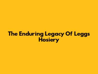 The Enduring Legacy Of Leggs Hosiery