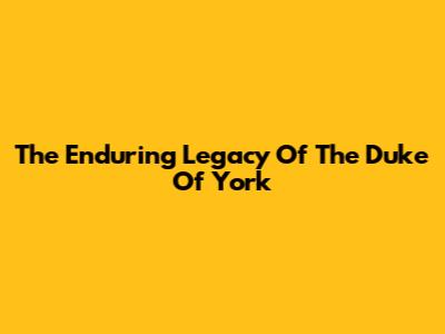 The Enduring Legacy Of The Duke Of York