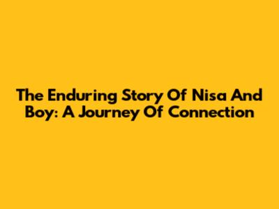 The Enduring Story Of Nisa And Boy: A Journey Of Connection