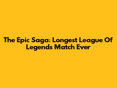 The Epic Saga: Longest League Of Legends Match Ever